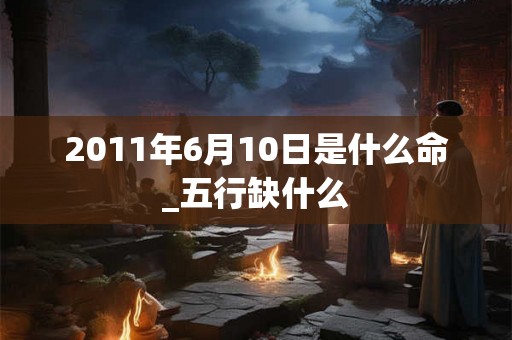 2011年6月10日是什么命_五行缺什么