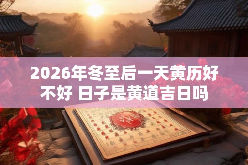2026年冬至后一天黄历好不好 日子是黄道吉日吗 2026年冬至后一天黄历好不好 日子是黄道吉日吗