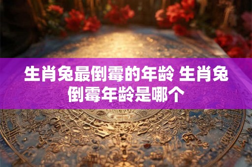生肖兔最倒霉的年龄 生肖兔倒霉年龄是哪个