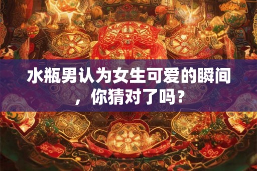 水瓶男认为女生可爱的瞬间，你猜对了吗？