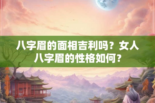 八字眉的面相吉利吗？女人八字眉的性格如何？