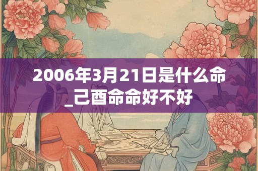 2006年3月21日是什么命_己酉命命好不好