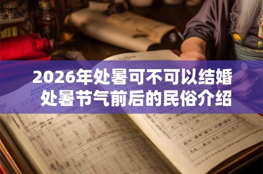 2026年处暑可不可以结婚 处暑节气前后的民俗介绍 2026年处暑可不可以结婚 处暑节气前后的民俗介绍