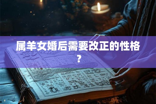 属羊女婚后需要改正的性格? 属羊女婚后需要改正的性格?