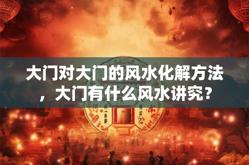 大门对大门的风水化解方法，大门有什么风水讲究？