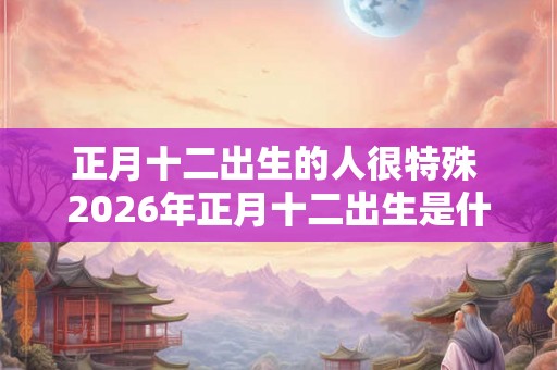 正月十二出生的人很特殊 2026年正月十二出生是什么命