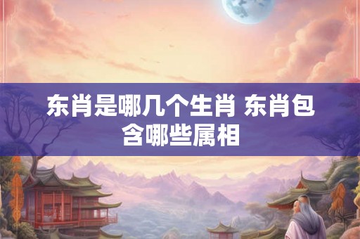 东肖是哪几个生肖 东肖包含哪些属相