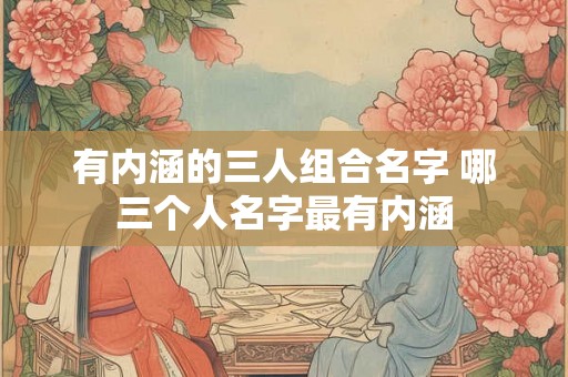 有内涵的三人组合名字 哪三个人名字最有内涵
