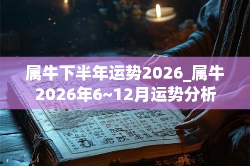 属牛下半年运势2026_属牛2026年6~12月运势分析