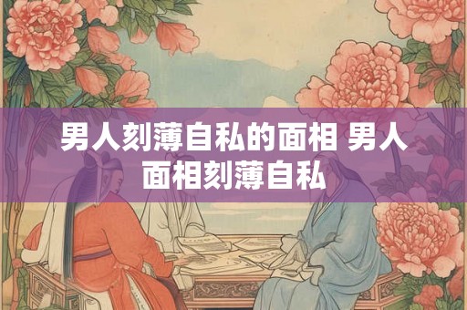 男人刻薄自私的面相 男人面相刻薄自私
