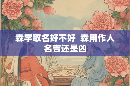 森字取名好不好  森用作人名吉还是凶