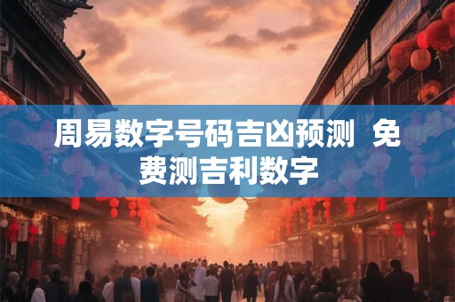 周易数字号码吉凶预测 免费测吉利数字 周易数字号码吉凶预测 免费测吉利数字