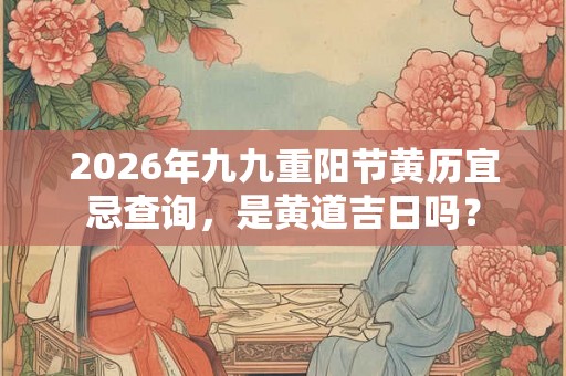 2026年九九重阳节黄历宜忌查询,是黄道吉日吗? 2026年九九重阳节黄历宜忌查询,是黄道吉日吗?