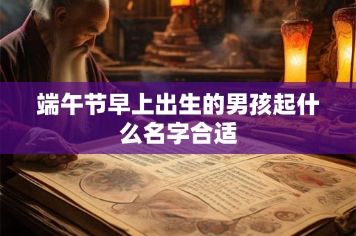 端午节早上出生的男孩起什么名字合适 端午节早上出生的男孩起什么名字合适