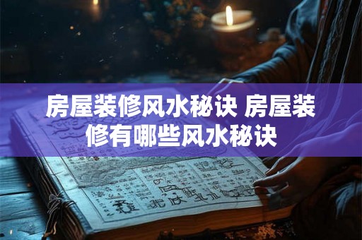 房屋装修风水秘诀 房屋装修有哪些风水秘诀 房屋装修风水秘诀 房屋装修有哪些风水秘诀