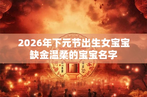 2026年下元节出生女宝宝缺金温柔的宝宝名字