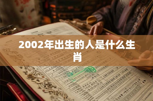 2002年出生的人是什么生肖 2002年出生的人是什么生肖