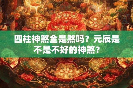 四柱神煞全是煞吗？元辰是不是不好的神煞？