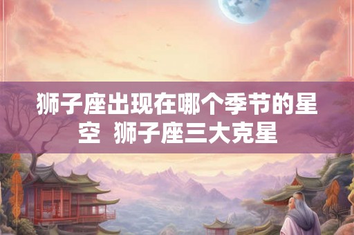 狮子座出现在哪个季节的星空  狮子座三大克星