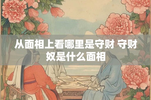 从面相上看哪里是守财 守财奴是什么面相 从面相上看哪里是守财 守财奴是什么面相