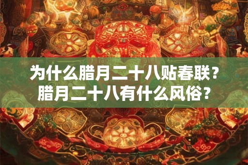 为什么腊月二十八贴春联?腊月二十八有什么风俗? 为什么腊月二十八贴春联?腊月二十八有什么风俗?