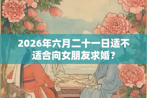 2026年六月二十一日适不适合向女朋友求婚？
