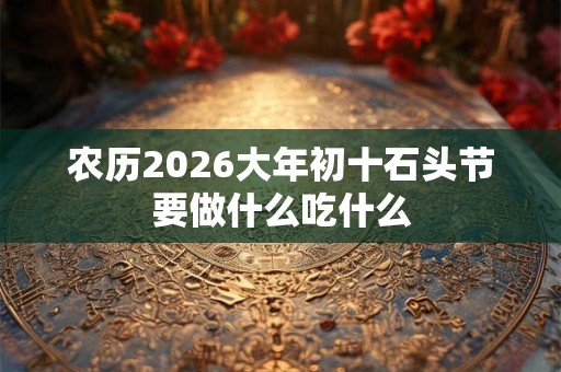 农历2026大年初十石头节要做什么吃什么