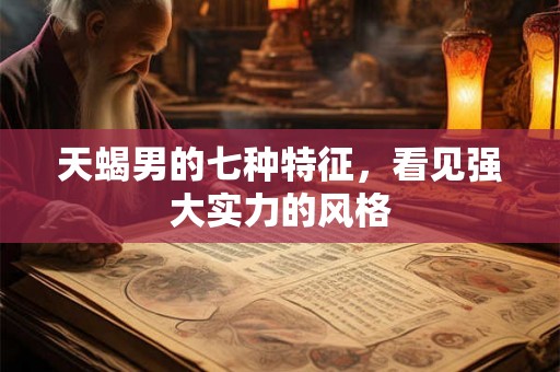天蝎男的七种特征,看见强大实力的风格 天蝎男的七种特征,看见强大实力的风格