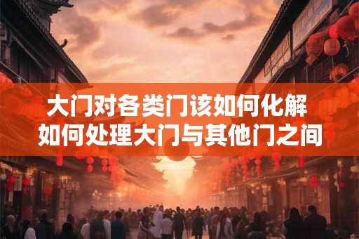 大门对各类门该如何化解 如何处理大门与其他门之间的冲突