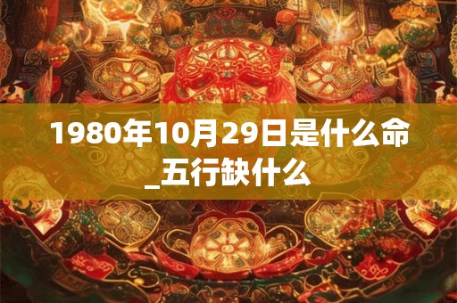 1980年10月29日是什么命_五行缺什么