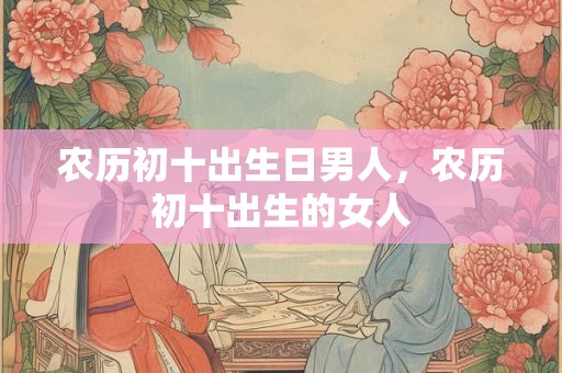 农历初十出生日男人，农历初十出生的女人