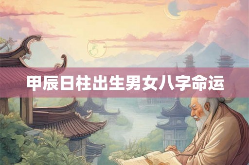甲辰日柱出生男女八字命运