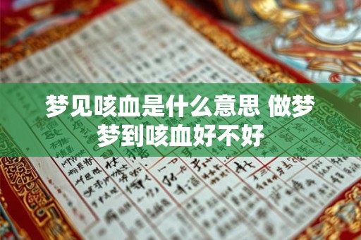 梦见咳血是什么意思 做梦梦到咳血好不好 梦见咳血是什么意思 做梦梦到咳血好不好