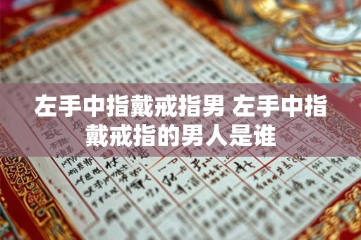 左手中指戴戒指男 左手中指戴戒指的男人是谁