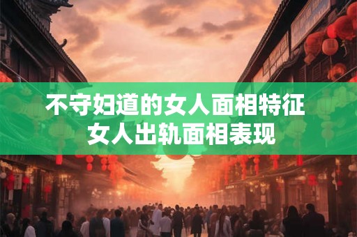 不守妇道的女人面相特征  女人出轨面相表现