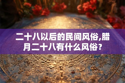二十八以后的民间风俗,腊月二十八有什么风俗？