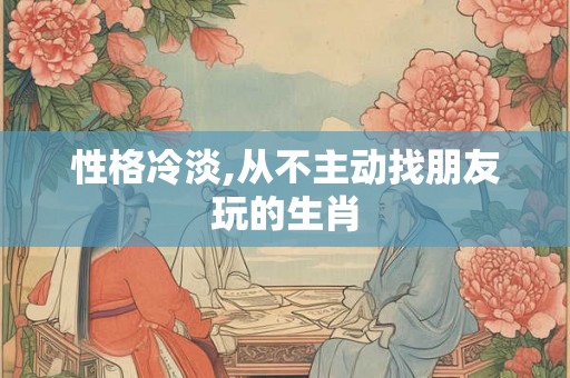 性格冷淡,从不主动找朋友玩的生肖