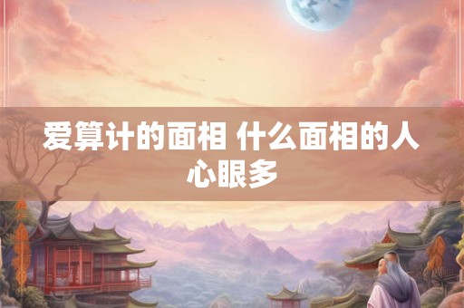 爱算计的面相 什么面相的人心眼多