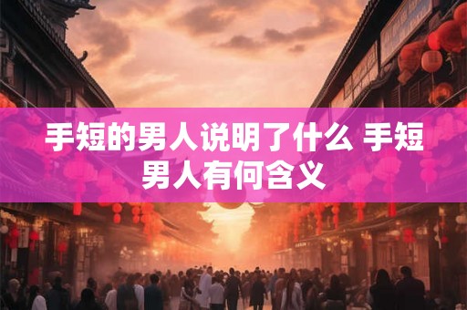 手短的男人说明了什么 手短男人有何含义