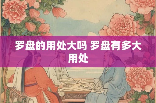 罗盘的用处大吗 罗盘有多大用处