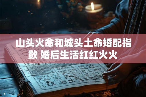 山头火命和城头土命婚配指数 婚后生活红红火火