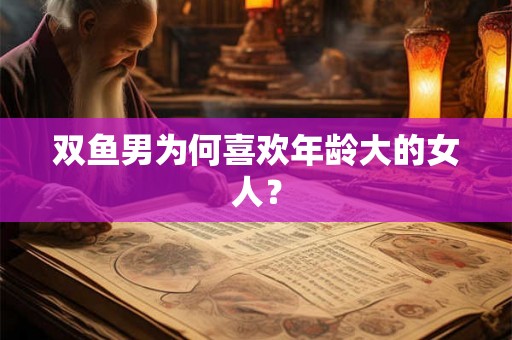 双鱼男为何喜欢年龄大的女人? 双鱼男为何喜欢年龄大的女人?