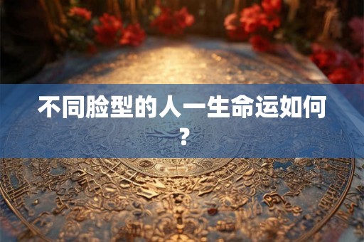 不同脸型的人一生命运如何? 不同脸型的人一生命运如何?