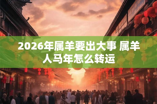 2026年属羊要出大事 属羊人马年怎么转运