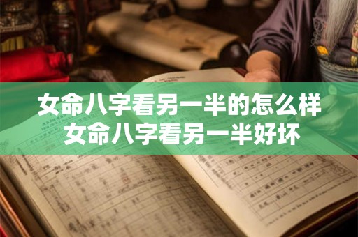 女命八字看另一半的怎么样 女命八字看另一半好坏 女命八字看另一半的怎么样 女命八字看另一半好坏