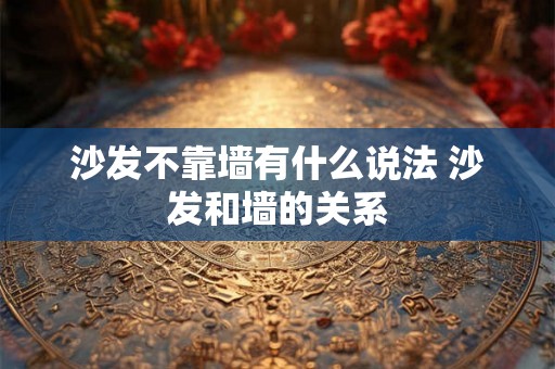 沙发不靠墙有什么说法 沙发和墙的关系 沙发不靠墙有什么说法 沙发和墙的关系