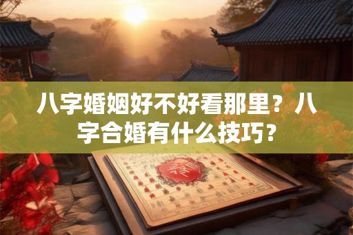 八字婚姻好不好看那里？八字合婚有什么技巧？