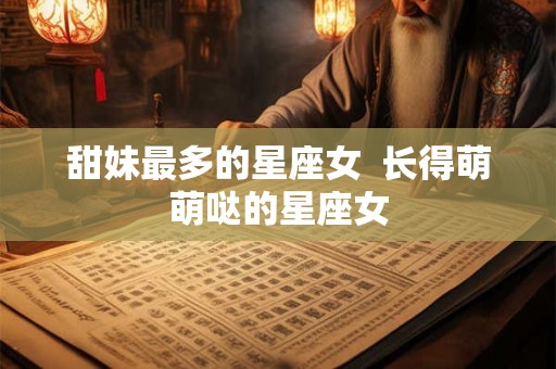 甜妹最多的星座女  长得萌萌哒的星座女