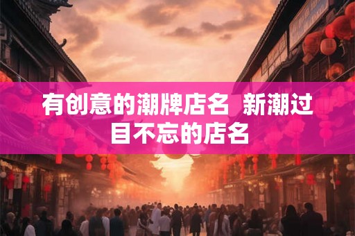 有创意的潮牌店名  新潮过目不忘的店名