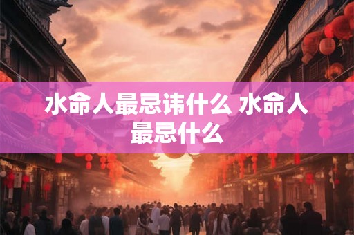 水命人最忌讳什么 水命人最忌什么 水命人最忌讳什么 水命人最忌什么